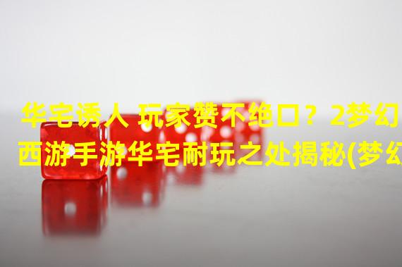 华宅诱人 玩家赞不绝口？2梦幻西游手游华宅耐玩之处揭秘(梦幻西游手游华宅耐玩之处揭秘)